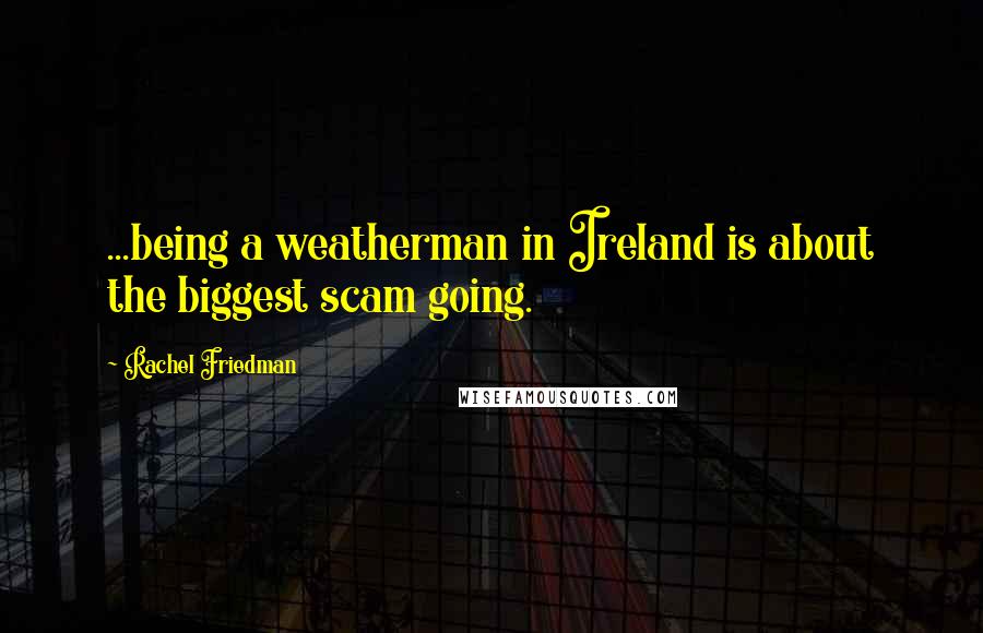 Rachel Friedman Quotes: ...being a weatherman in Ireland is about the biggest scam going.