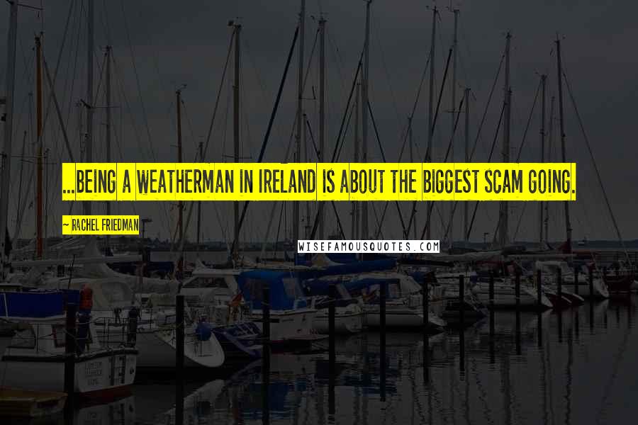 Rachel Friedman Quotes: ...being a weatherman in Ireland is about the biggest scam going.