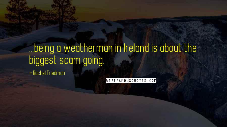 Rachel Friedman Quotes: ...being a weatherman in Ireland is about the biggest scam going.