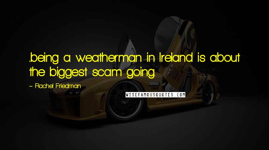 Rachel Friedman Quotes: ...being a weatherman in Ireland is about the biggest scam going.