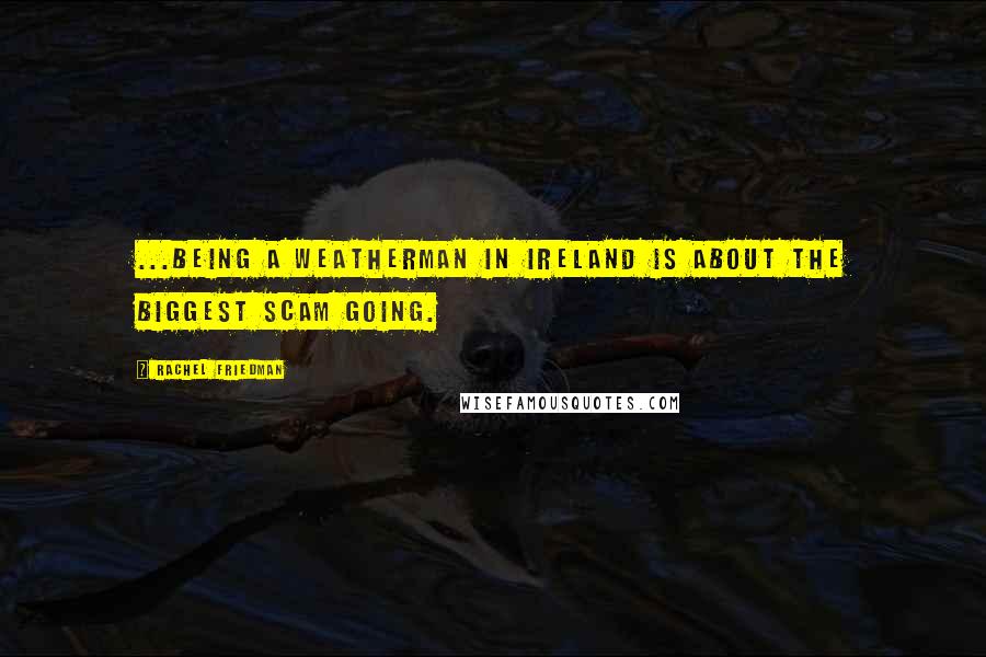 Rachel Friedman Quotes: ...being a weatherman in Ireland is about the biggest scam going.