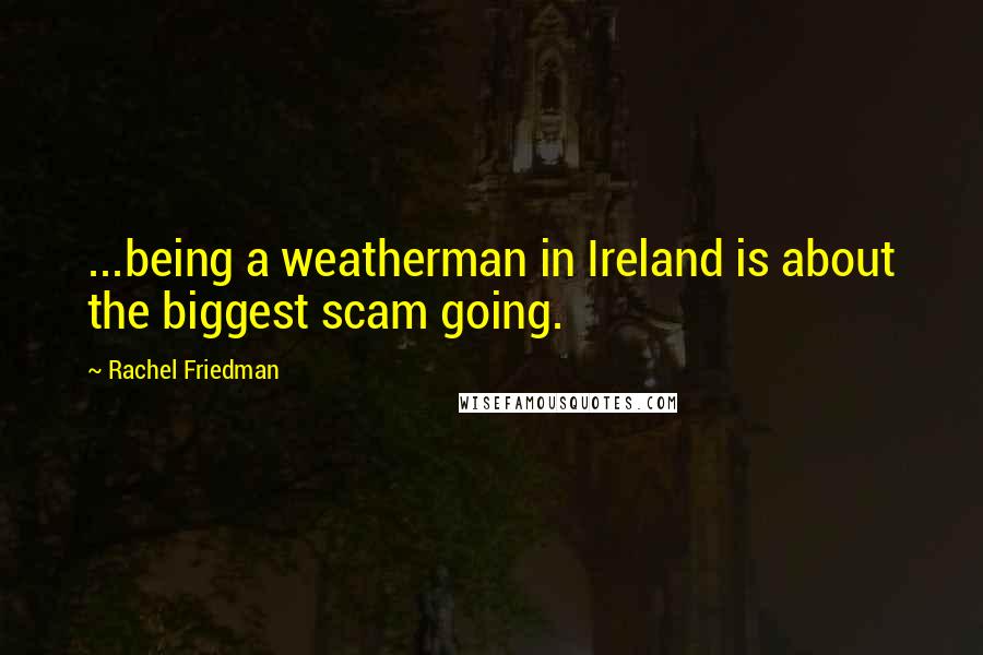 Rachel Friedman Quotes: ...being a weatherman in Ireland is about the biggest scam going.