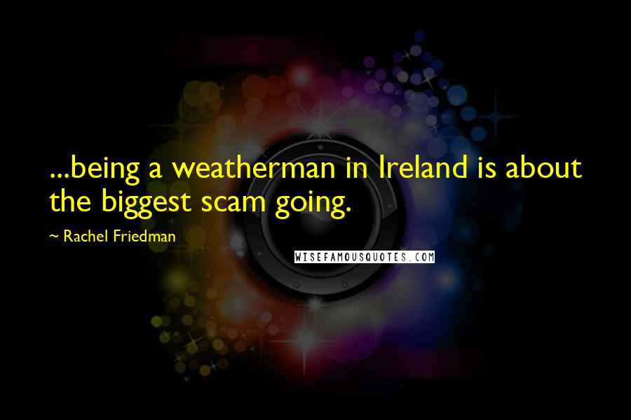 Rachel Friedman Quotes: ...being a weatherman in Ireland is about the biggest scam going.
