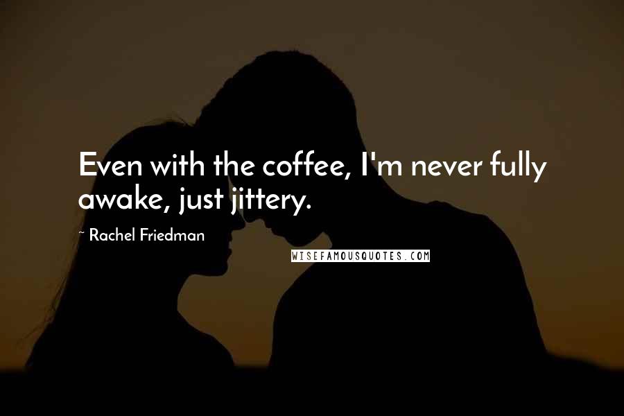 Rachel Friedman Quotes: Even with the coffee, I'm never fully awake, just jittery.