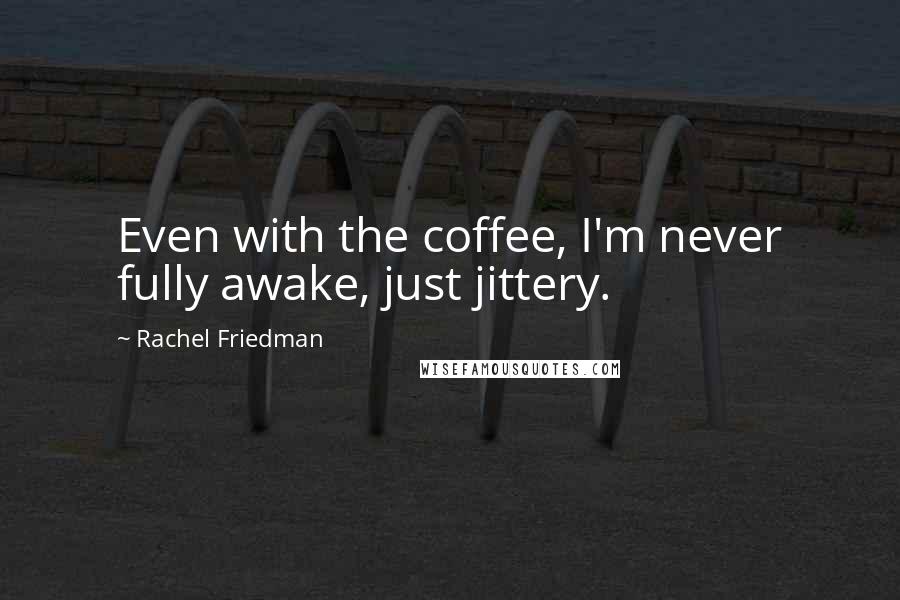 Rachel Friedman Quotes: Even with the coffee, I'm never fully awake, just jittery.