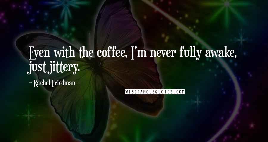 Rachel Friedman Quotes: Even with the coffee, I'm never fully awake, just jittery.