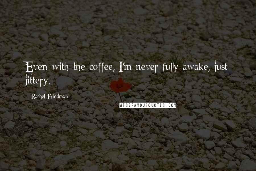 Rachel Friedman Quotes: Even with the coffee, I'm never fully awake, just jittery.