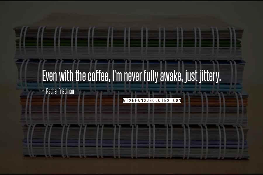 Rachel Friedman Quotes: Even with the coffee, I'm never fully awake, just jittery.