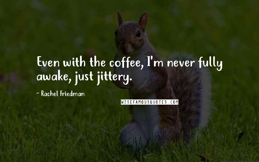 Rachel Friedman Quotes: Even with the coffee, I'm never fully awake, just jittery.