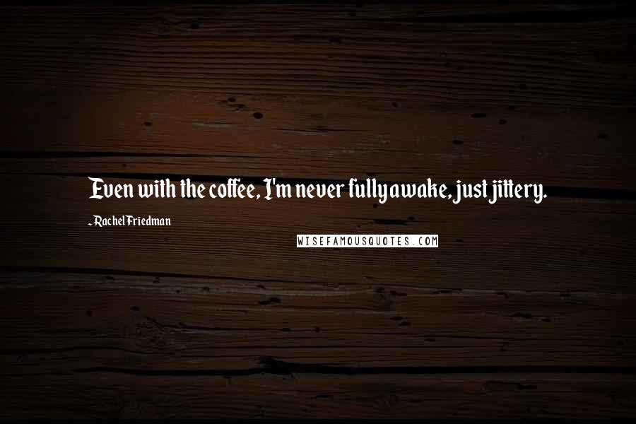 Rachel Friedman Quotes: Even with the coffee, I'm never fully awake, just jittery.