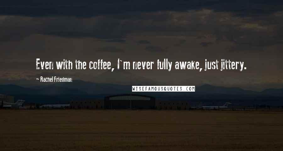 Rachel Friedman Quotes: Even with the coffee, I'm never fully awake, just jittery.