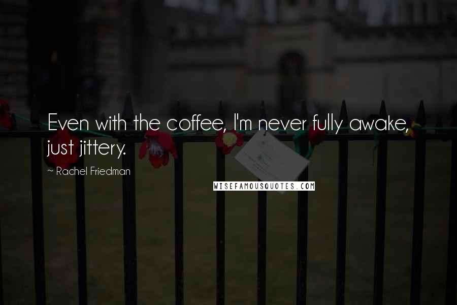 Rachel Friedman Quotes: Even with the coffee, I'm never fully awake, just jittery.