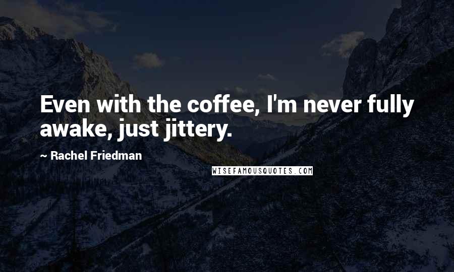 Rachel Friedman Quotes: Even with the coffee, I'm never fully awake, just jittery.