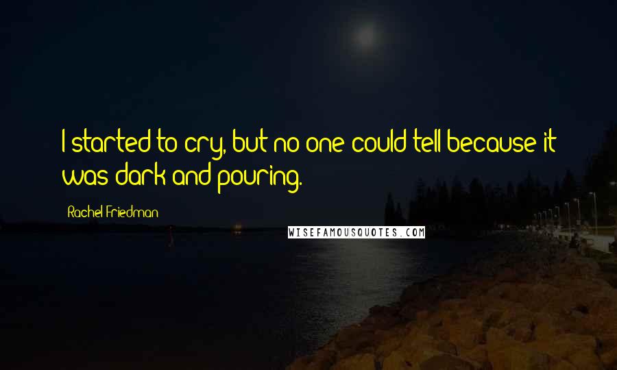 Rachel Friedman Quotes: I started to cry, but no one could tell because it was dark and pouring.