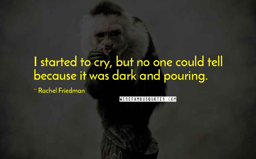 Rachel Friedman Quotes: I started to cry, but no one could tell because it was dark and pouring.