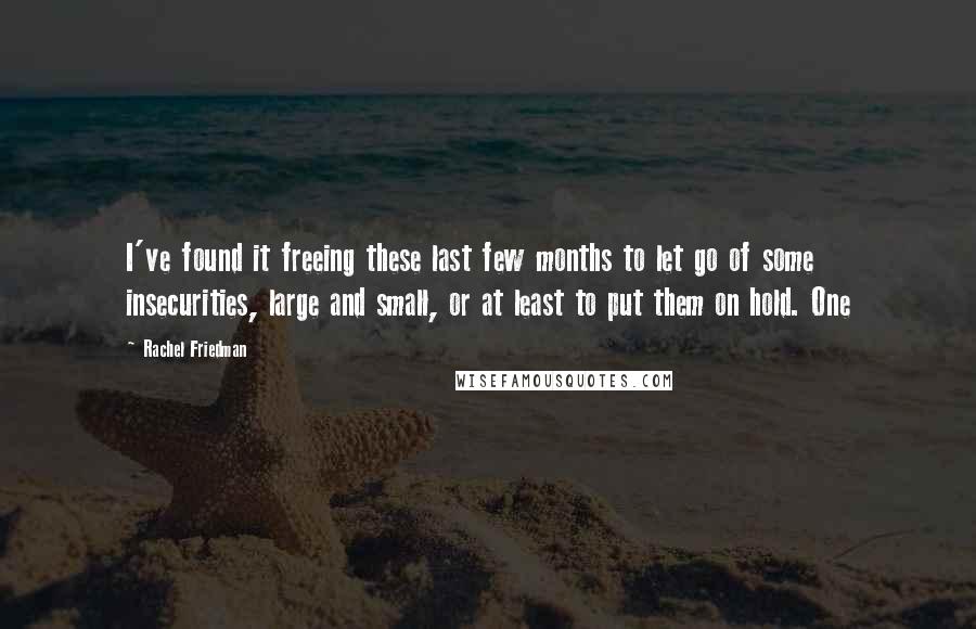 Rachel Friedman Quotes: I've found it freeing these last few months to let go of some insecurities, large and small, or at least to put them on hold. One