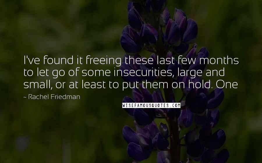 Rachel Friedman Quotes: I've found it freeing these last few months to let go of some insecurities, large and small, or at least to put them on hold. One