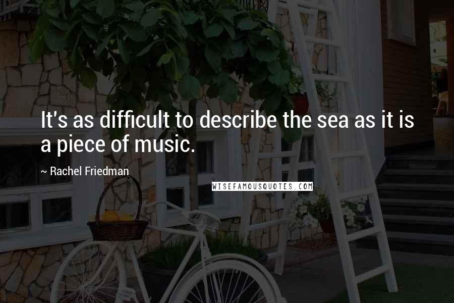 Rachel Friedman Quotes: It's as difficult to describe the sea as it is a piece of music.