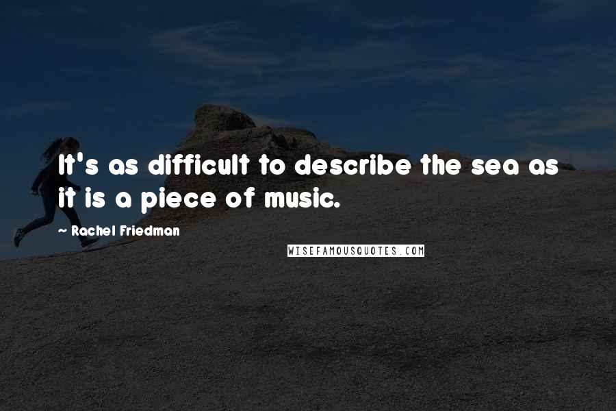 Rachel Friedman Quotes: It's as difficult to describe the sea as it is a piece of music.