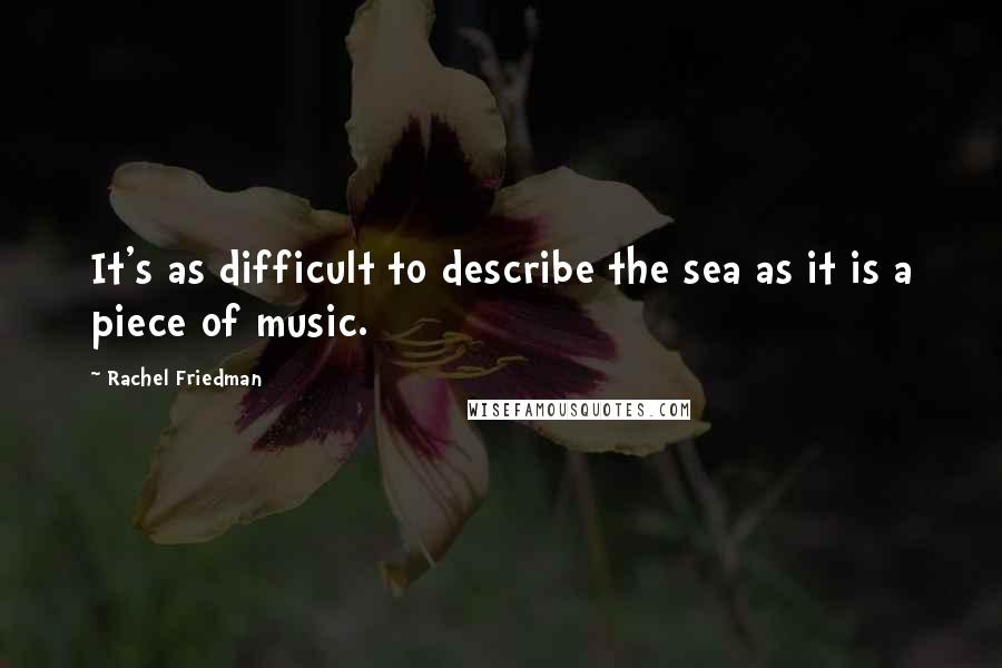Rachel Friedman Quotes: It's as difficult to describe the sea as it is a piece of music.