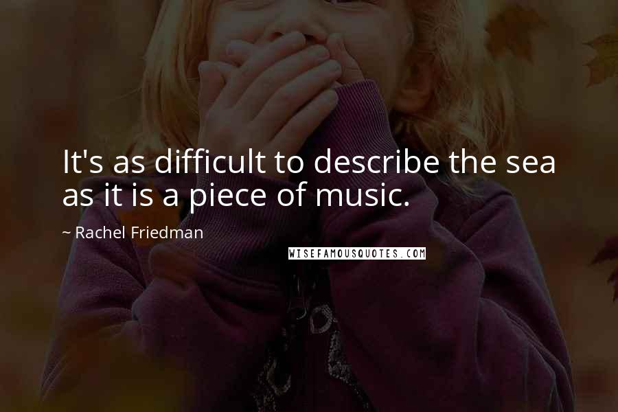 Rachel Friedman Quotes: It's as difficult to describe the sea as it is a piece of music.