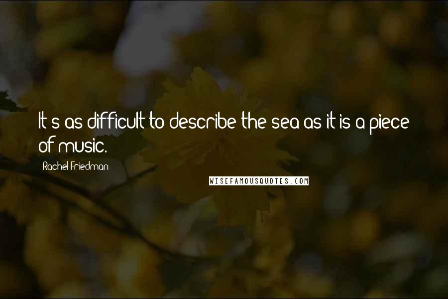 Rachel Friedman Quotes: It's as difficult to describe the sea as it is a piece of music.