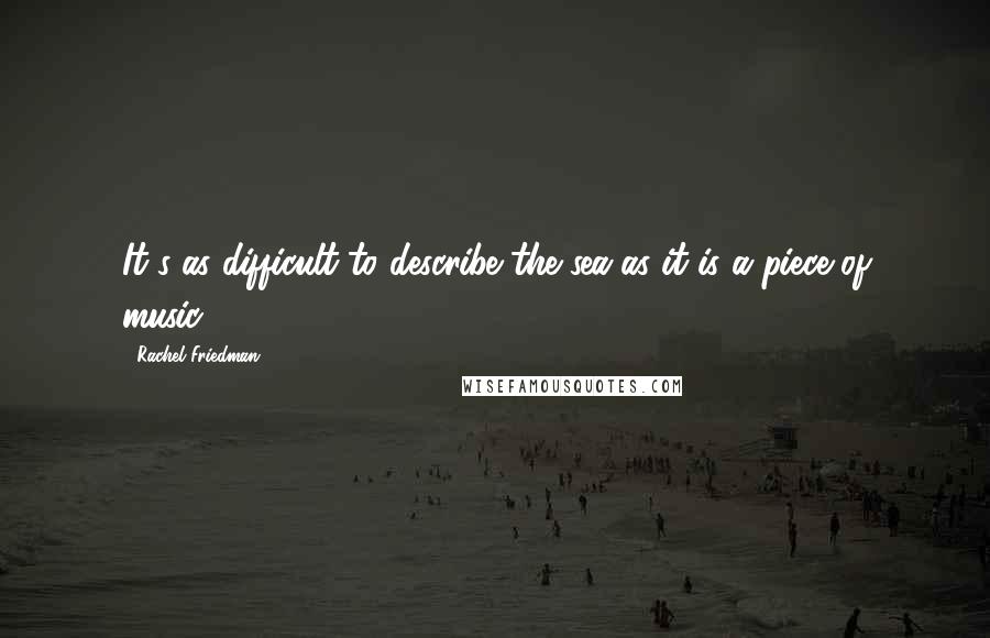 Rachel Friedman Quotes: It's as difficult to describe the sea as it is a piece of music.