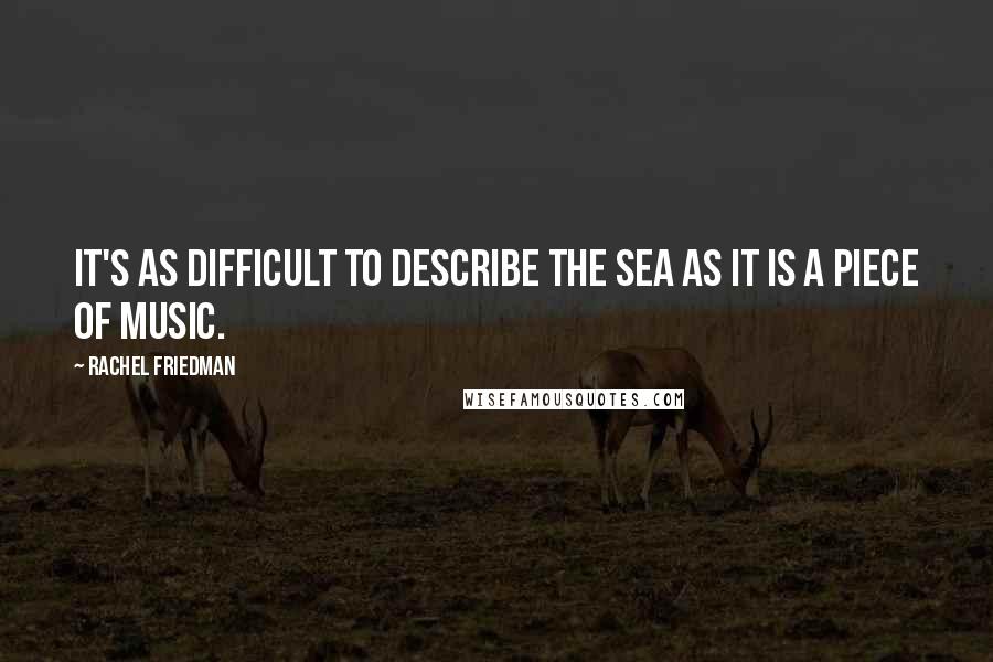 Rachel Friedman Quotes: It's as difficult to describe the sea as it is a piece of music.