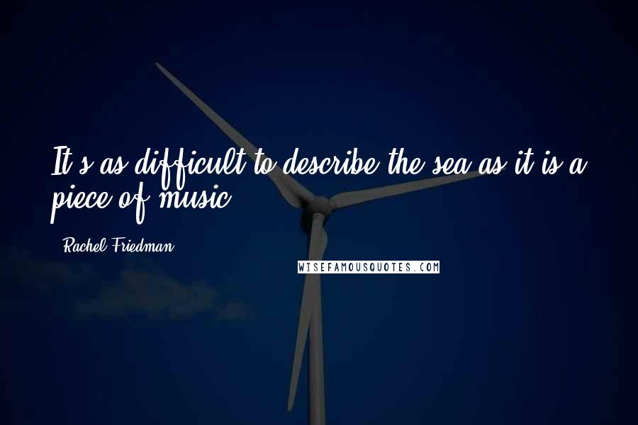 Rachel Friedman Quotes: It's as difficult to describe the sea as it is a piece of music.