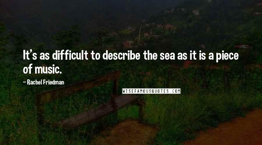 Rachel Friedman Quotes: It's as difficult to describe the sea as it is a piece of music.