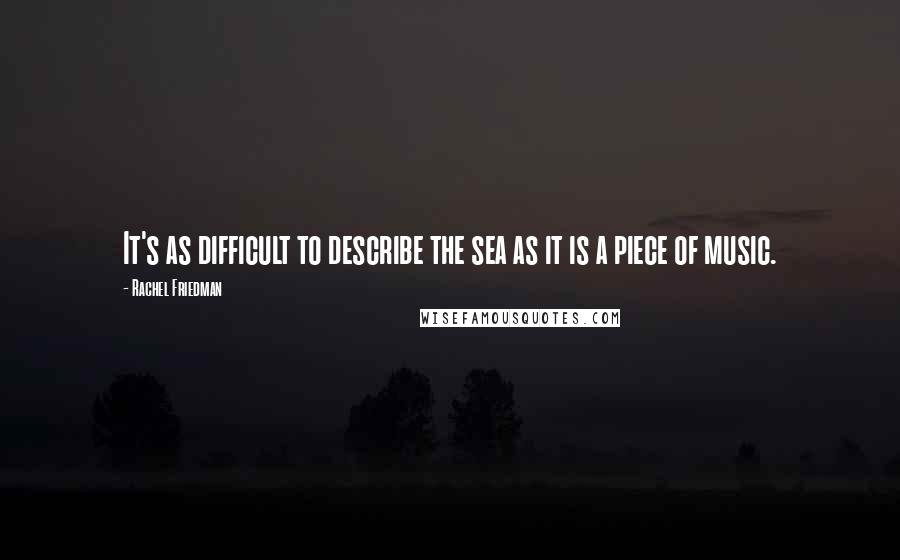 Rachel Friedman Quotes: It's as difficult to describe the sea as it is a piece of music.