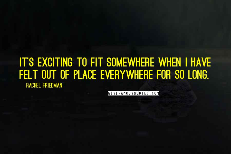Rachel Friedman Quotes: It's exciting to fit somewhere when I have felt out of place everywhere for so long.