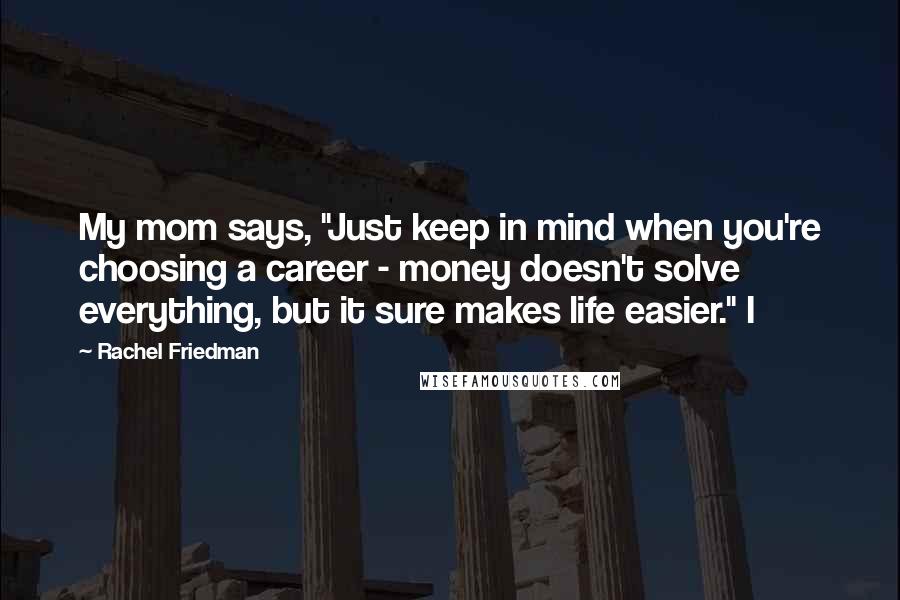 Rachel Friedman Quotes: My mom says, "Just keep in mind when you're choosing a career - money doesn't solve everything, but it sure makes life easier." I