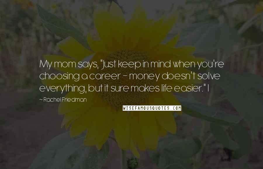 Rachel Friedman Quotes: My mom says, "Just keep in mind when you're choosing a career - money doesn't solve everything, but it sure makes life easier." I