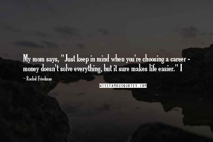 Rachel Friedman Quotes: My mom says, "Just keep in mind when you're choosing a career - money doesn't solve everything, but it sure makes life easier." I