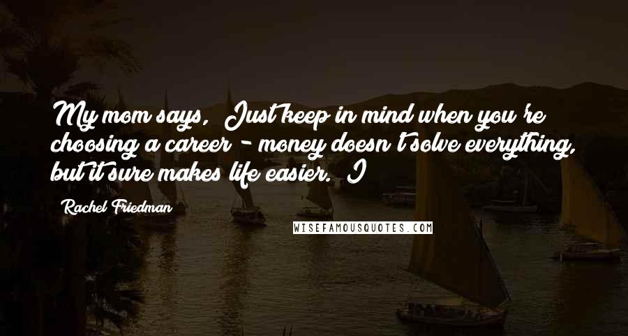 Rachel Friedman Quotes: My mom says, "Just keep in mind when you're choosing a career - money doesn't solve everything, but it sure makes life easier." I