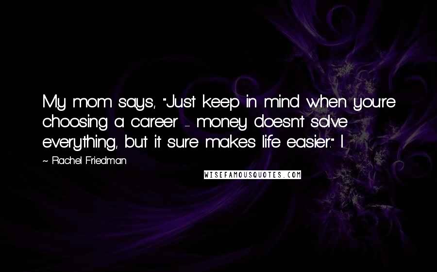 Rachel Friedman Quotes: My mom says, "Just keep in mind when you're choosing a career - money doesn't solve everything, but it sure makes life easier." I