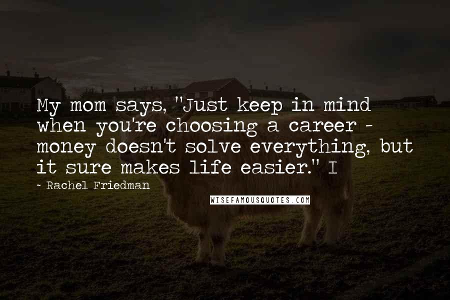 Rachel Friedman Quotes: My mom says, "Just keep in mind when you're choosing a career - money doesn't solve everything, but it sure makes life easier." I