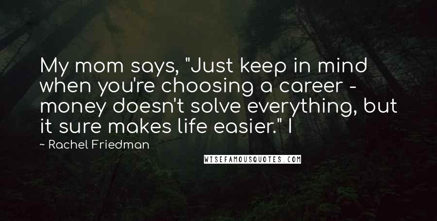Rachel Friedman Quotes: My mom says, "Just keep in mind when you're choosing a career - money doesn't solve everything, but it sure makes life easier." I