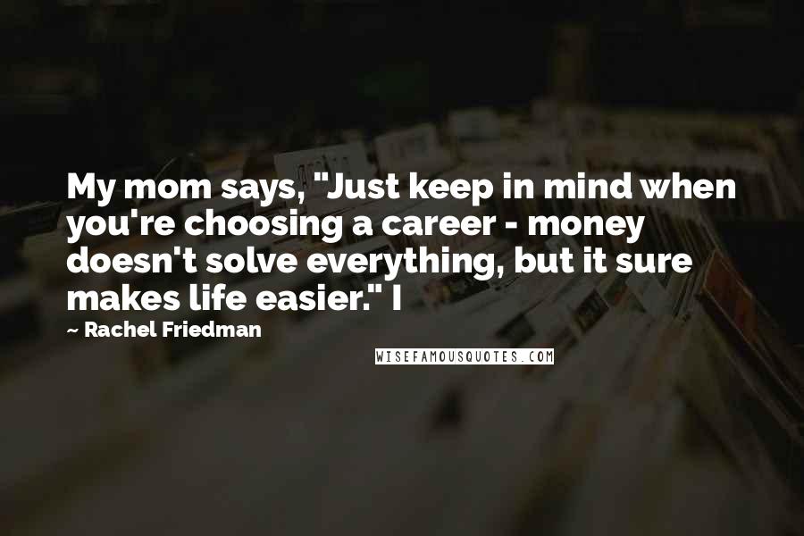 Rachel Friedman Quotes: My mom says, "Just keep in mind when you're choosing a career - money doesn't solve everything, but it sure makes life easier." I