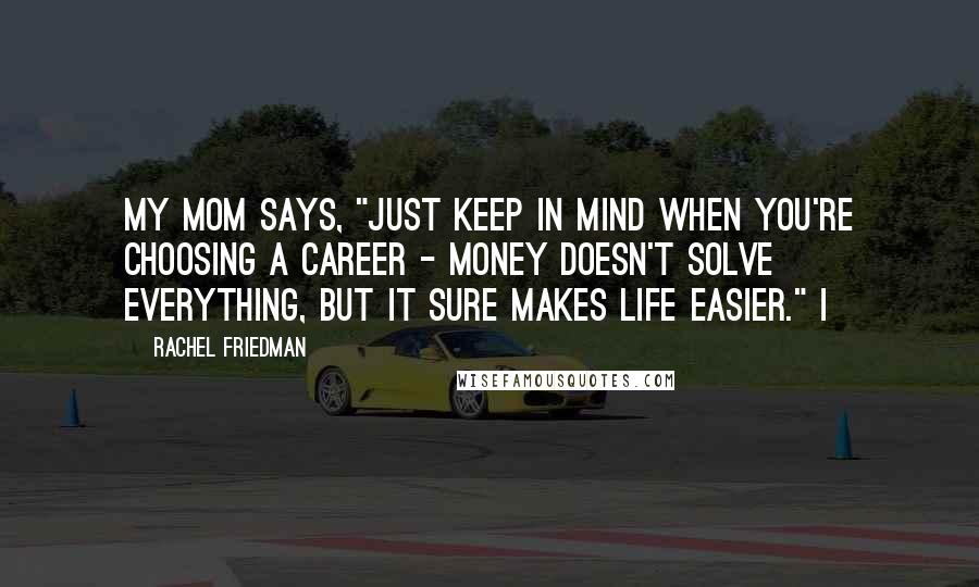 Rachel Friedman Quotes: My mom says, "Just keep in mind when you're choosing a career - money doesn't solve everything, but it sure makes life easier." I