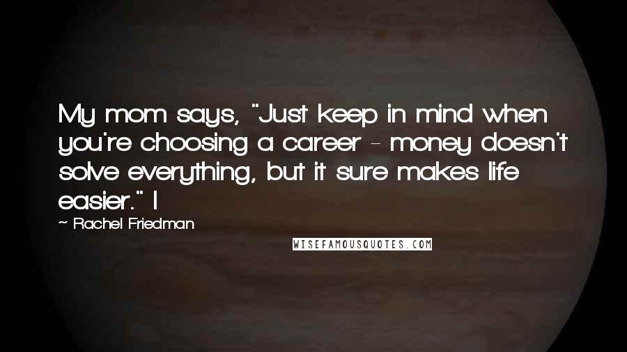 Rachel Friedman Quotes: My mom says, "Just keep in mind when you're choosing a career - money doesn't solve everything, but it sure makes life easier." I