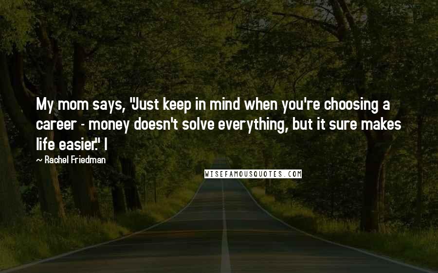 Rachel Friedman Quotes: My mom says, "Just keep in mind when you're choosing a career - money doesn't solve everything, but it sure makes life easier." I