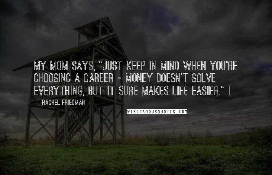 Rachel Friedman Quotes: My mom says, "Just keep in mind when you're choosing a career - money doesn't solve everything, but it sure makes life easier." I