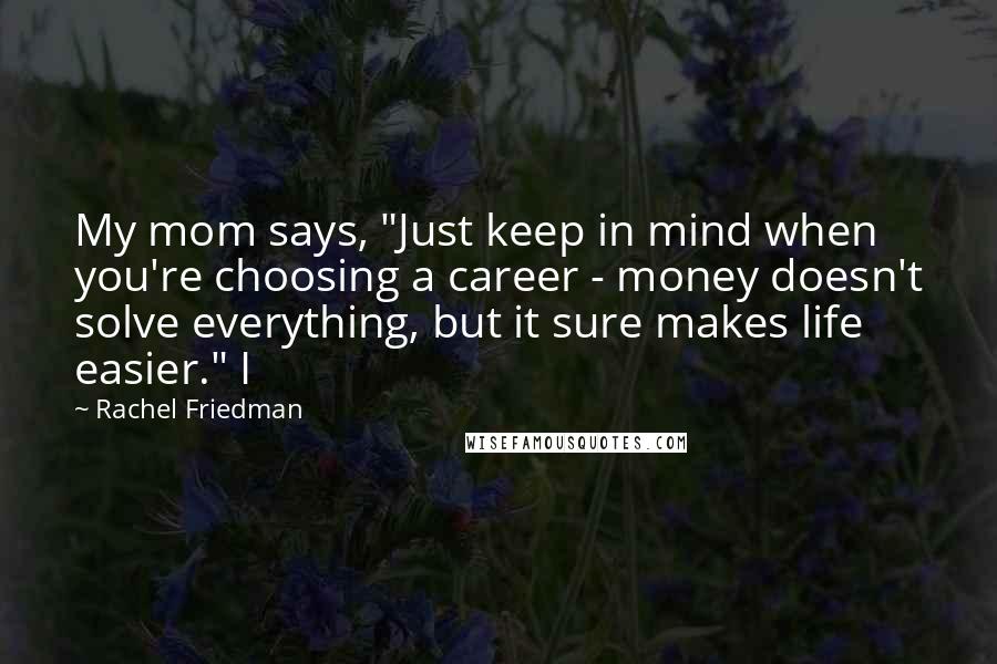 Rachel Friedman Quotes: My mom says, "Just keep in mind when you're choosing a career - money doesn't solve everything, but it sure makes life easier." I