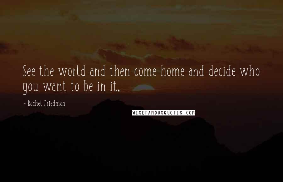 Rachel Friedman Quotes: See the world and then come home and decide who you want to be in it,