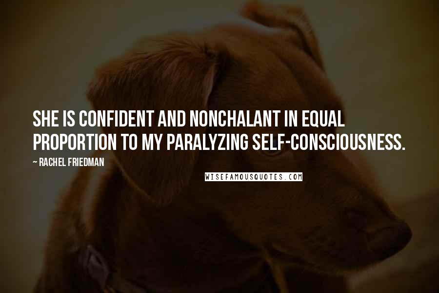 Rachel Friedman Quotes: She is confident and nonchalant in equal proportion to my paralyzing self-consciousness.