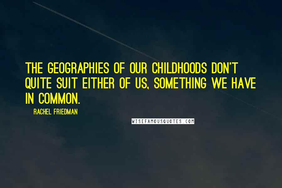 Rachel Friedman Quotes: The geographies of our childhoods don't quite suit either of us, something we have in common.