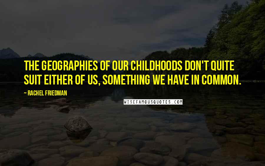 Rachel Friedman Quotes: The geographies of our childhoods don't quite suit either of us, something we have in common.