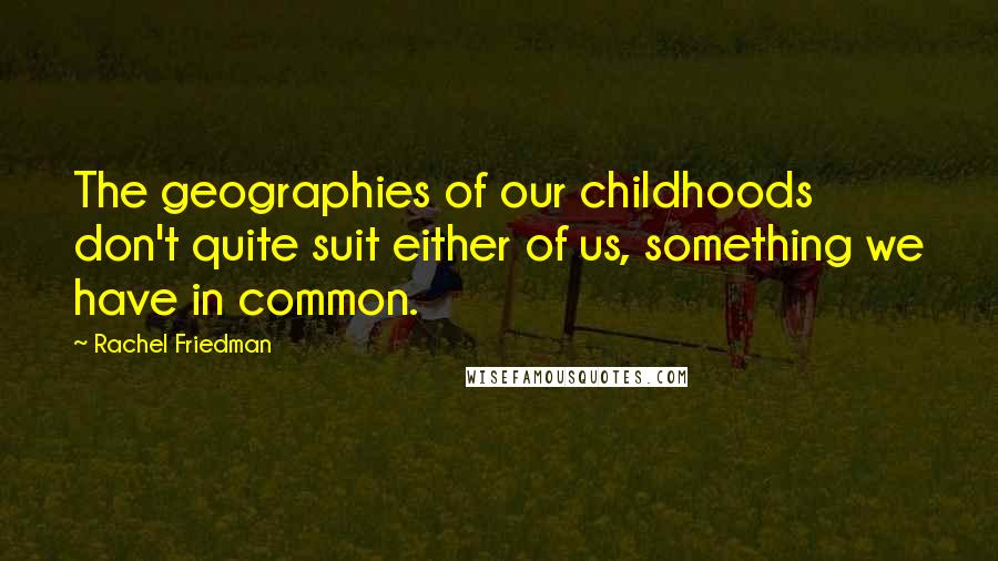 Rachel Friedman Quotes: The geographies of our childhoods don't quite suit either of us, something we have in common.